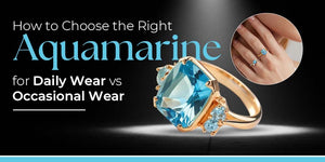 How to Choose the Right Aquamarine for Daily Wear vs Occasional Wear
