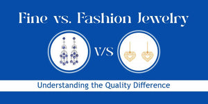 Fine vs. Fashion Jewelry: Understanding the Quality Difference